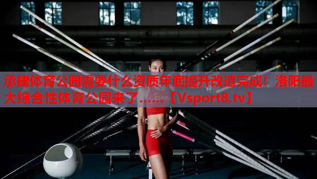 承建体育公园需要什么资质年底提升改造完成！洛阳最大综合性体育公园来了……