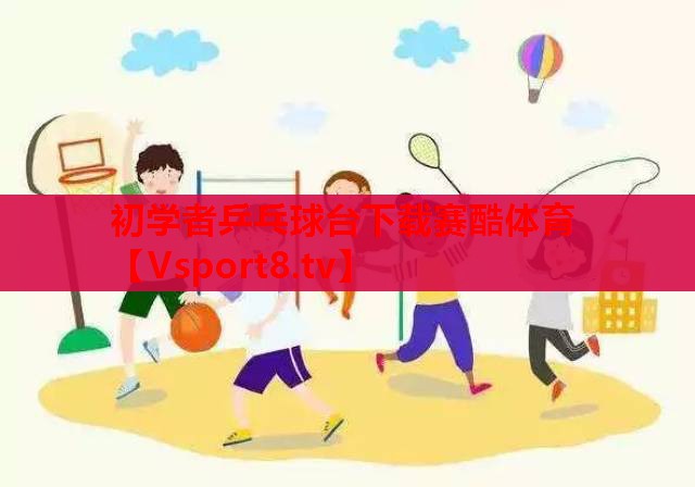 初学者乒乓球台下载赛酷体育