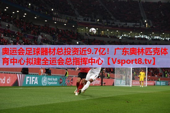 奥运会足球器材总投资近9.7亿！广东奥林匹克体育中心拟建全运会总指挥中心