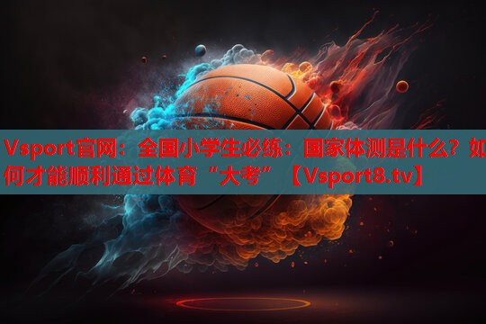 Vsport官网：全国小学生必练：国家体测是什么？如何才能顺利通过体育“大考”