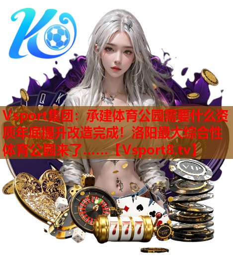 Vsport集团：承建体育公园需要什么资质年底提升改造完成！洛阳最大综合性体育公园来了……