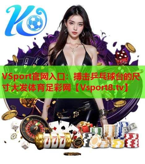 VSport官网入口：搏击乒乓球台的尺寸大发体育足彩网