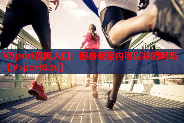 VSport官网入口：健身房室内可以减肥吗吗