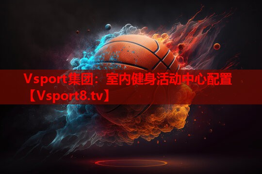 Vsport集团：室内健身活动中心配置