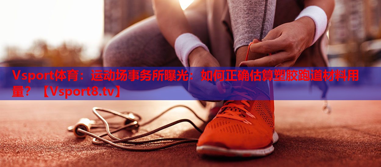 Vsport体育：运动场事务所曝光：如何正确估算塑胶跑道材料用量？