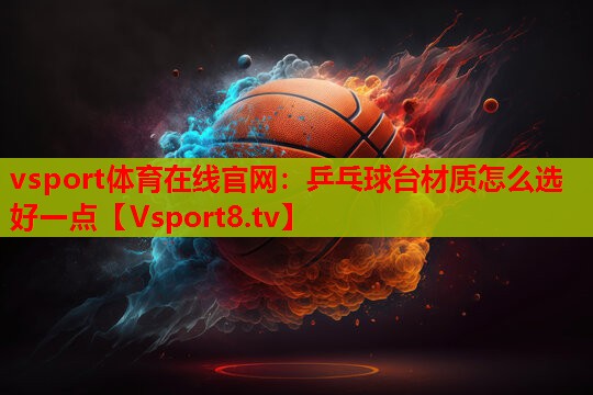 vsport体育在线官网：乒乓球台材质怎么选好一点
