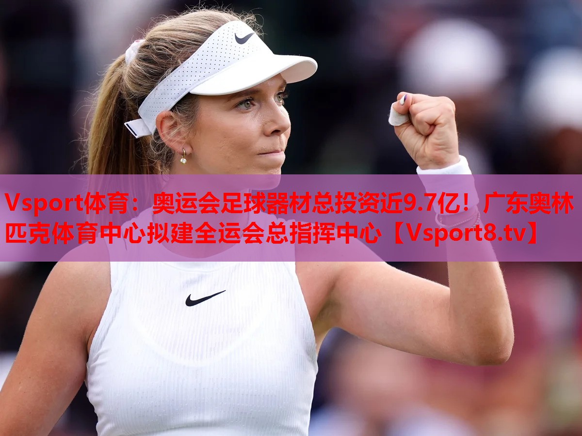 Vsport体育：奥运会足球器材总投资近9.7亿！广东奥林匹克体育中心拟建全运会总指挥中心