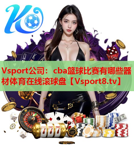 Vsport公司：cba篮球比赛有哪些器材体育在线滚球盘