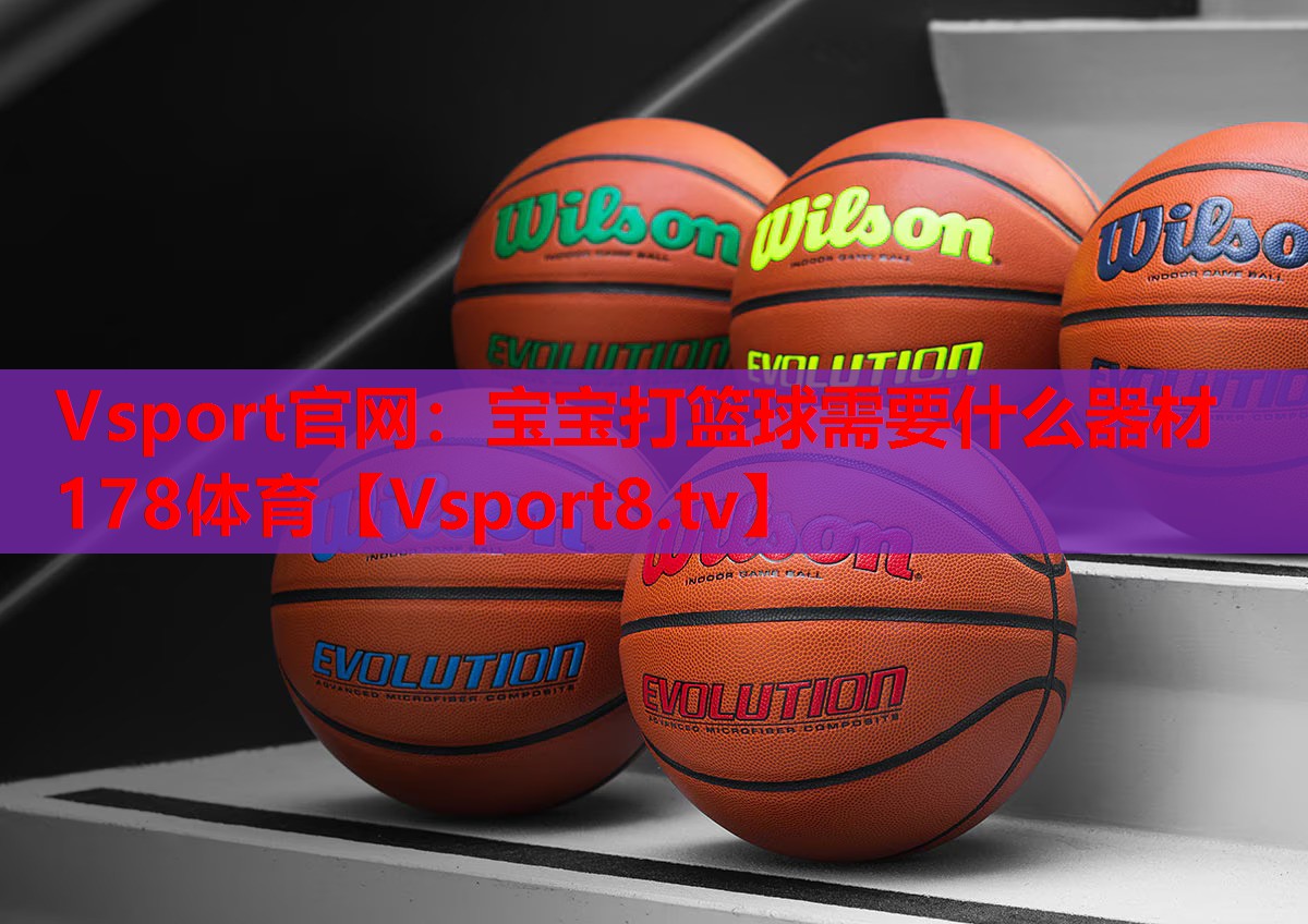 Vsport官网：宝宝打篮球需要什么器材178体育