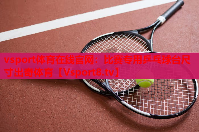 vsport体育在线官网：比赛专用乒乓球台尺寸出奇体育